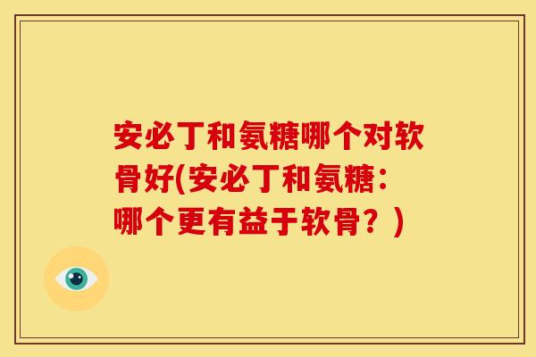 安必丁和氨糖哪个对软骨好(安必丁和氨糖:哪个更有益于软骨?) 安必丁和氨糖哪个对软骨好(安必丁和氨糖:哪个更有益于软骨?)