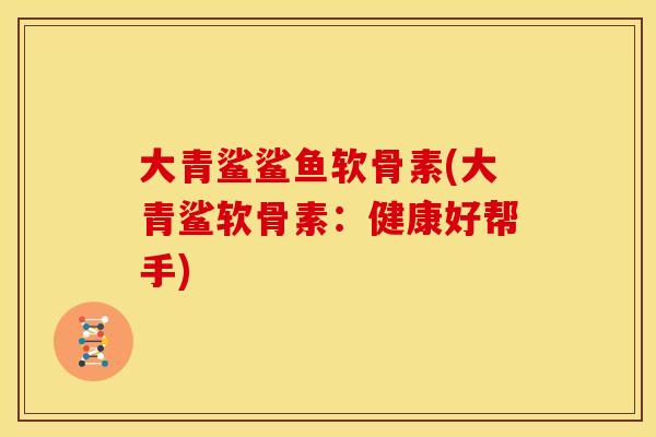 大青鲨鲨鱼软骨素(大青鲨软骨素:健康好帮手) 大青鲨鲨鱼软骨素(大青鲨软骨素:健康好帮手)