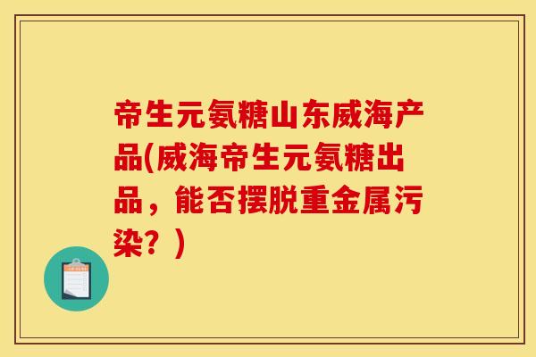 帝生元氨糖山东威海产品(威海帝生元氨糖出品,能否摆脱重金属污染?) 帝生元氨糖山东威海产品(威海帝生元氨糖出品,能否摆脱重金属污染?)