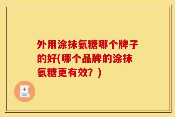 外用涂抹氨糖哪个牌子的好(哪个品牌的涂抹氨糖更有效?) 外用涂抹氨糖哪个牌子的好(哪个品牌的涂抹氨糖更有效?)
