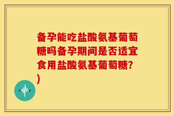 备孕能吃盐酸氨基葡萄糖吗备孕期间是否适宜食用盐酸氨基葡萄糖?) 备孕能吃盐酸氨基葡萄糖吗备孕期间是否适宜食用盐酸氨基葡萄糖?)