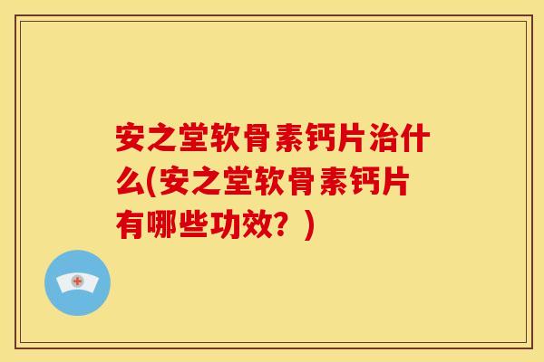 安之堂软骨素钙片什么(安之堂软骨素钙片有哪些功效？)