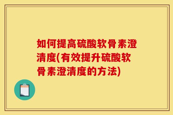 如何提高硫酸软骨素澄清度(有效提升硫酸软骨素澄清度的方法) 如何提高硫酸软骨素澄清度(有效提升硫酸软骨素澄清度的方法)
