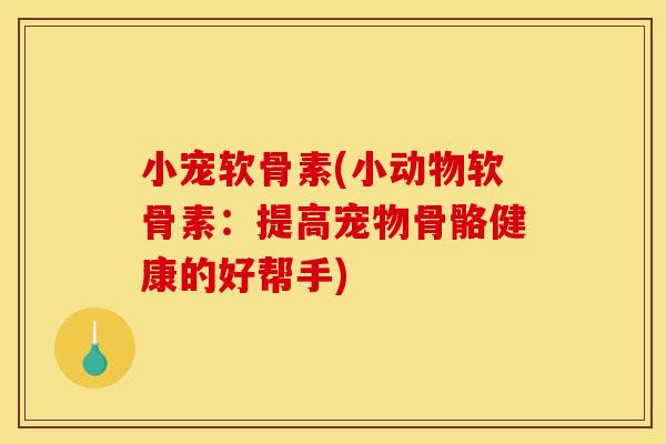 小宠软骨素(小动物软骨素：提高宠物骨骼健康的好帮手)