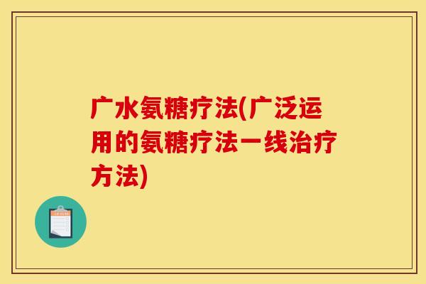 广水氨糖疗法(广泛运用的氨糖疗法一线方法) 广水氨糖疗法(广泛运用的氨糖疗法一线方法)