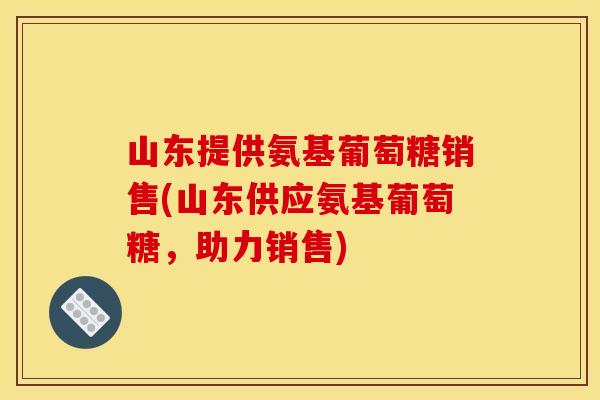 山东提供氨基葡萄糖销售(山东供应氨基葡萄糖,助力销售) 山东提供氨基葡萄糖销售(山东供应氨基葡萄糖,助力销售)