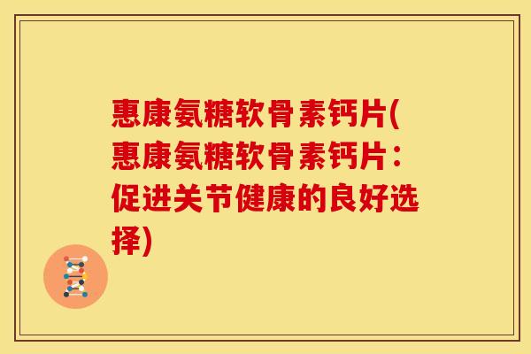 惠康氨糖软骨素钙片(惠康氨糖软骨素钙片：促进关节健康的良好选择)