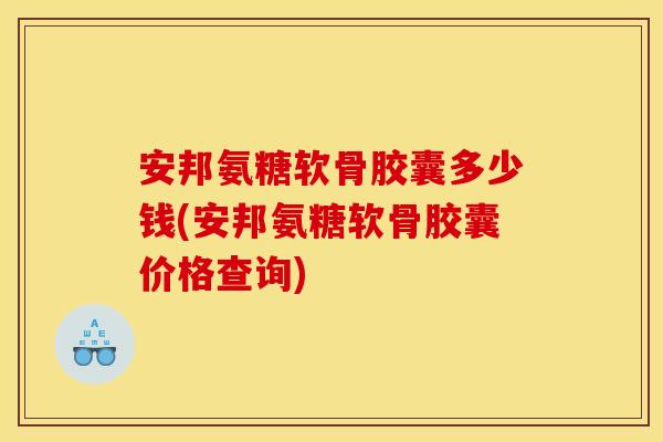 安邦氨糖软骨胶囊多少钱(安邦氨糖软骨胶囊价格查询) 安邦氨糖软骨胶囊多少钱(安邦氨糖软骨胶囊价格查询)