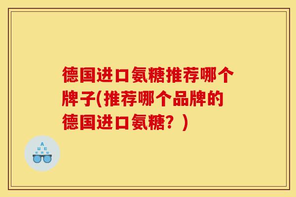 德国进口氨糖推荐哪个牌子(推荐哪个品牌的德国进口氨糖?) 德国进口氨糖推荐哪个牌子(推荐哪个品牌的德国进口氨糖?)