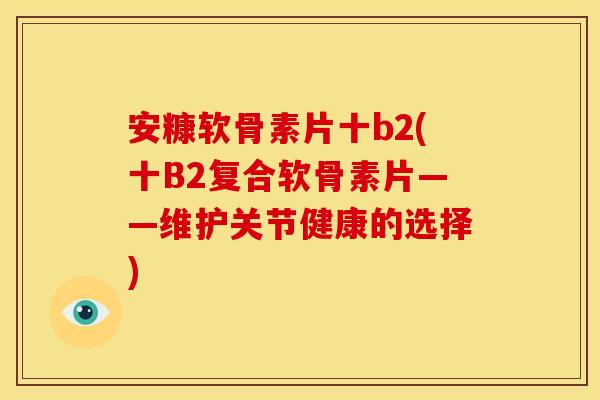 安糠软骨素片十b2(十B2复合软骨素片——维护关节健康的选择) 安糠软骨素片十b2(十B2复合软骨素片——维护关节健康的选择)
