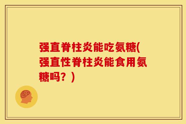 强直脊柱炎能吃氨糖(强能食用氨糖吗?) 强直脊柱炎能吃氨糖(强能食用氨糖吗?)