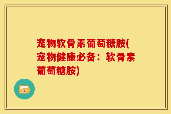 宠物软骨素葡萄糖胺(宠物健康必备:软骨素葡萄糖胺) 宠物软骨素葡萄糖胺(宠物健康必备:软骨素葡萄糖胺)