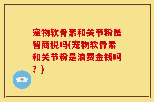 宠物软骨素和关节粉是智商税吗(宠物软骨素和关节粉是浪费金钱吗?) 宠物软骨素和关节粉是智商税吗(宠物软骨素和关节粉是浪费金钱吗?)