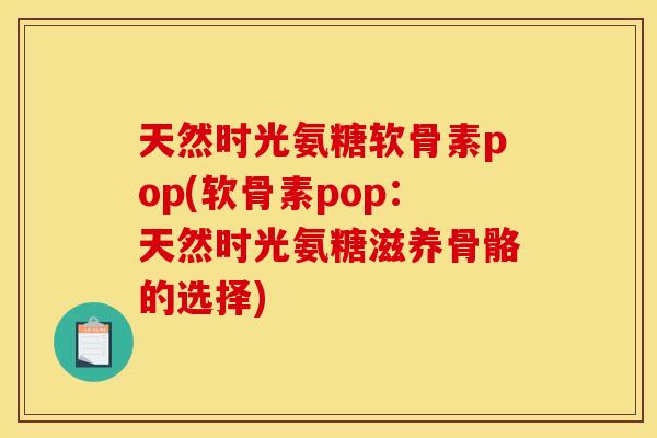 天然时光氨糖软骨素pop(软骨素pop：天然时光氨糖滋养骨骼的选择)