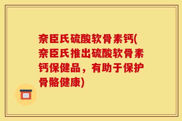 奈臣氏硫酸软骨素钙(奈臣氏推出硫酸软骨素钙保健品,有助于保护骨骼健康) 奈臣氏硫酸软骨素钙(奈臣氏推出硫酸软骨素钙保健品,有助于保护骨骼健康)