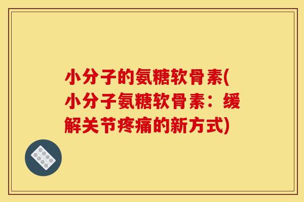 小分子的氨糖软骨素(小分子氨糖软骨素:缓解关节的新方式) 小分子的氨糖软骨素(小分子氨糖软骨素:缓解关节的新方式)
