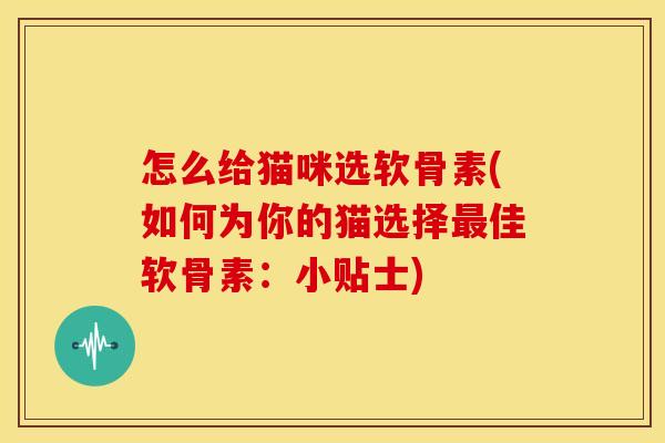 怎么给猫咪选软骨素(如何为你的猫选择佳软骨素:小贴士) 怎么给猫咪选软骨素(如何为你的猫选择佳软骨素:小贴士)