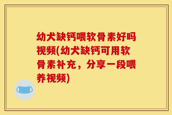 幼犬缺钙喂软骨素好吗视频(幼犬缺钙可用软骨素补充,分享一段喂养视频) 幼犬缺钙喂软骨素好吗视频(幼犬缺钙可用软骨素补充,分享一段喂养视频)