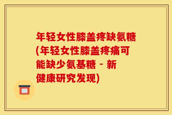 年轻女性膝盖疼缺氨糖(年轻女性膝盖可能缺少氨基糖 - 新健康研究发现)