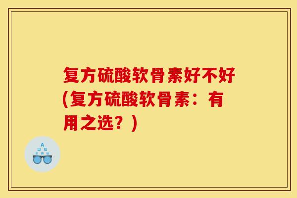 复方硫酸软骨素好不好(复方硫酸软骨素:有用之选?) 复方硫酸软骨素好不好(复方硫酸软骨素:有用之选?)