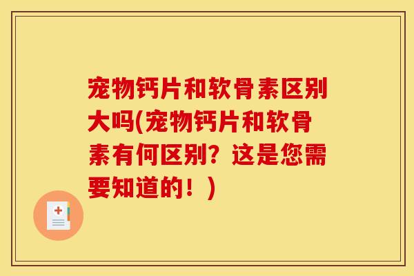 宠物钙片和软骨素区别大吗(宠物钙片和软骨素有何区别?这是您需要知道的!) 宠物钙片和软骨素区别大吗(宠物钙片和软骨素有何区别?这是您需要知道的!)