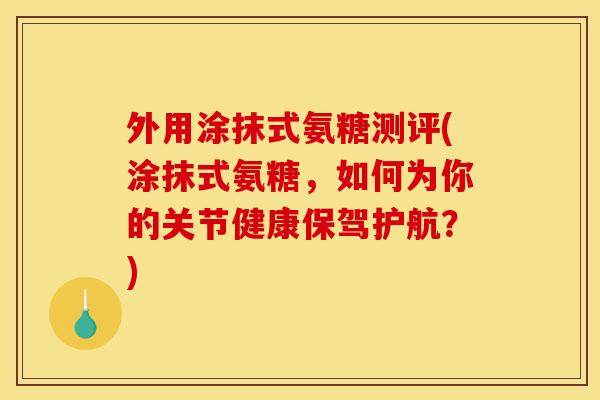 外用涂抹式氨糖测评(涂抹式氨糖，如何为你的关节健康保驾护航？)