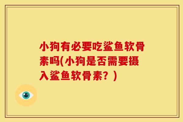 小狗有必要吃鲨鱼软骨素吗(小狗是否需要摄入鲨鱼软骨素?) 小狗有必要吃鲨鱼软骨素吗(小狗是否需要摄入鲨鱼软骨素?)