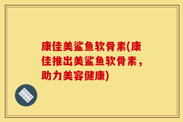 康佳美鲨鱼软骨素(康佳推出美鲨鱼软骨素，助力美容健康)
