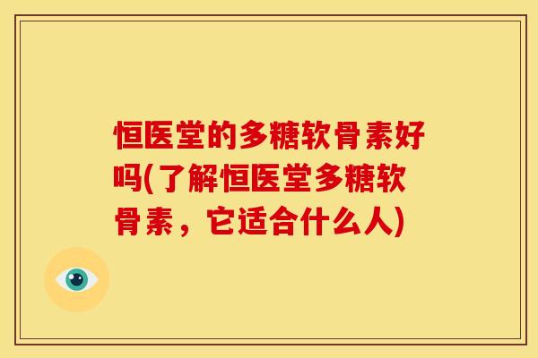 恒医堂的多糖软骨素好吗(了解恒医堂多糖软骨素,它适合什么人) 恒医堂的多糖软骨素好吗(了解恒医堂多糖软骨素,它适合什么人)