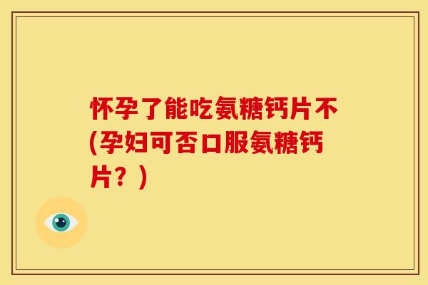 怀孕了能吃氨糖钙片不(孕妇可否口服氨糖钙片?) 怀孕了能吃氨糖钙片不(孕妇可否口服氨糖钙片?)