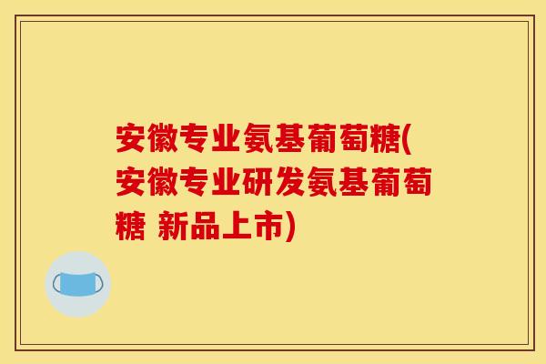 安徽专业氨基葡萄糖(安徽专业研发氨基葡萄糖 新品上市) 安徽专业氨基葡萄糖(安徽专业研发氨基葡萄糖 新品上市)
