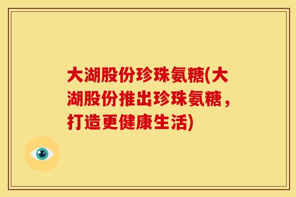 大湖股份珍珠氨糖(大湖股份推出珍珠氨糖，打造更健康生活)