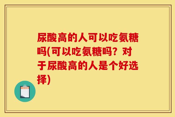尿酸高的人可以吃氨糖吗(可以吃氨糖吗？对于尿酸高的人是个好选择)