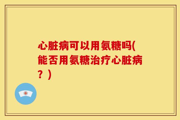 可以用氨糖吗(能否用氨糖?) 可以用氨糖吗(能否用氨糖?)