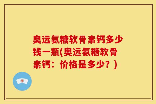奥远氨糖软骨素钙多少钱一瓶(奥远氨糖软骨素钙:价格是多少?) 奥远氨糖软骨素钙多少钱一瓶(奥远氨糖软骨素钙:价格是多少?)