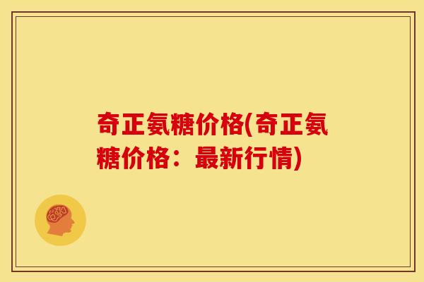 奇正氨糖价格(奇正氨糖价格：新行情)