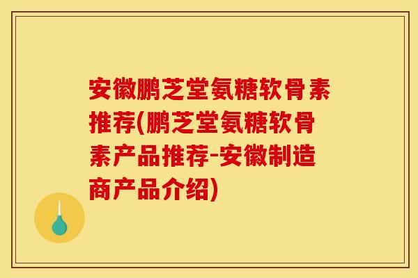 安徽鹏芝堂氨糖软骨素推荐(鹏芝堂氨糖软骨素产品推荐-安徽制造商产品介绍) 安徽鹏芝堂氨糖软骨素推荐(鹏芝堂氨糖软骨素产品推荐-安徽制造商产品介绍)