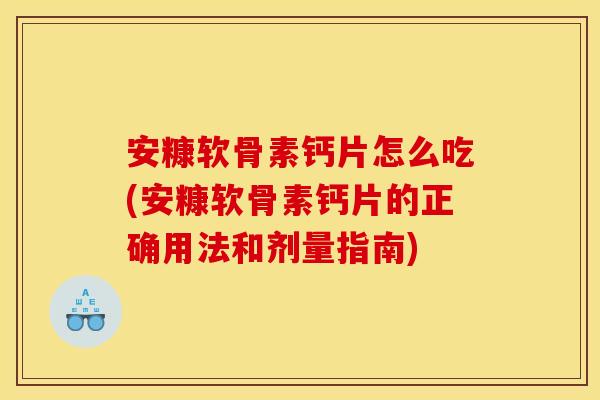 安糠软骨素钙片怎么吃(安糠软骨素钙片的正确用法和剂量指南)