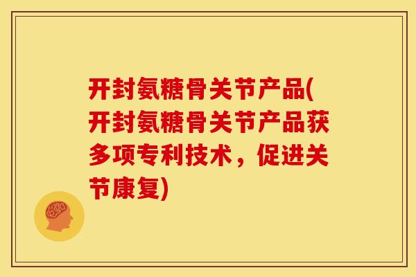 开封氨糖骨关节产品(开封氨糖骨关节产品获多项专利技术，促进关节康复)