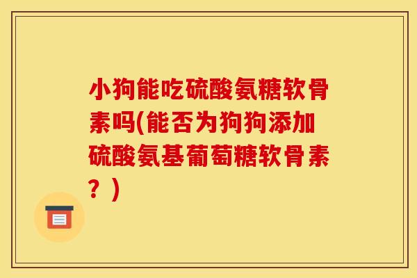 小狗能吃硫酸氨糖软骨素吗(能否为狗狗添加硫酸氨基葡萄糖软骨素?) 小狗能吃硫酸氨糖软骨素吗(能否为狗狗添加硫酸氨基葡萄糖软骨素?)