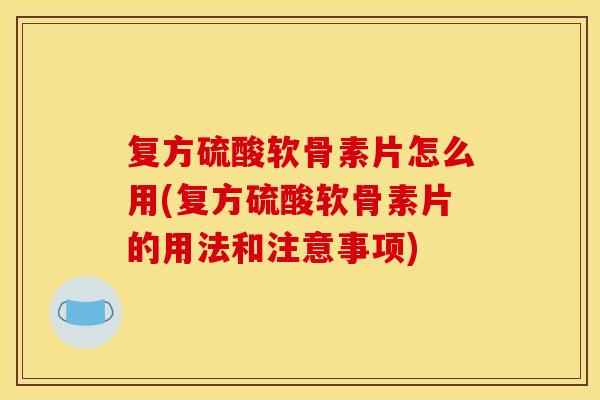 复方硫酸软骨素片怎么用(复方硫酸软骨素片的用法和注意事项) 复方硫酸软骨素片怎么用(复方硫酸软骨素片的用法和注意事项)