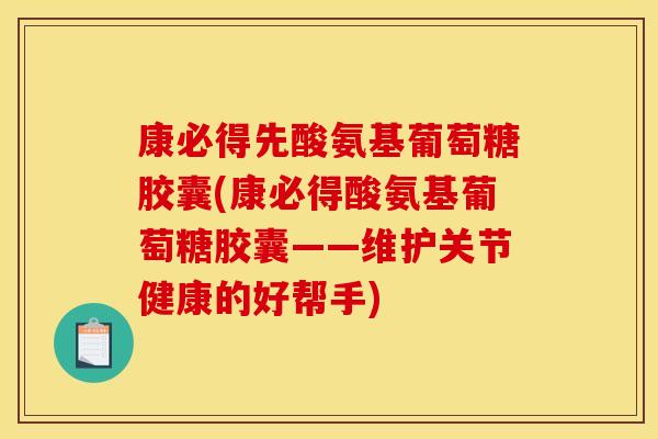康必得先酸氨基葡萄糖胶囊(康必得酸氨基葡萄糖胶囊——维护关节健康的好帮手) 康必得先酸氨基葡萄糖胶囊(康必得酸氨基葡萄糖胶囊——维护关节健康的好帮手)