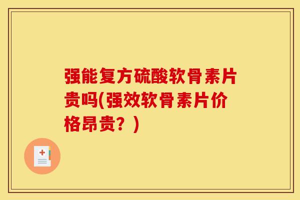 强能复方硫酸软骨素片贵吗(强效软骨素片价格昂贵？)