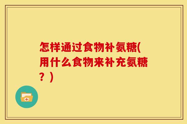 怎样通过食物补氨糖(用什么食物来补充氨糖?) 怎样通过食物补氨糖(用什么食物来补充氨糖?)