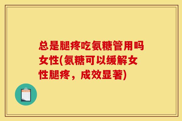 总是腿疼吃氨糖管用吗女性(氨糖可以缓解女性腿疼，成效显著)