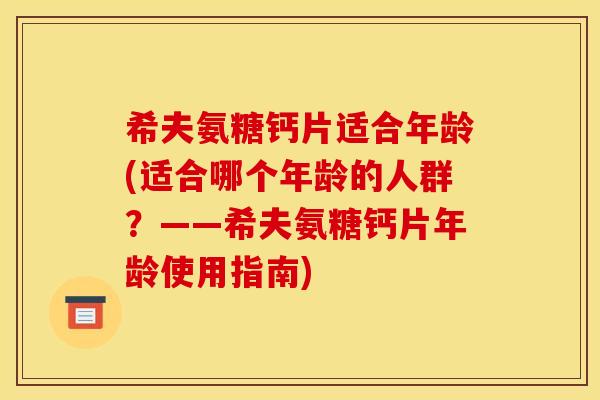 希夫氨糖钙片适合年龄(适合哪个年龄的人群?——希夫氨糖钙片年龄使用指南) 希夫氨糖钙片适合年龄(适合哪个年龄的人群?——希夫氨糖钙片年龄使用指南)