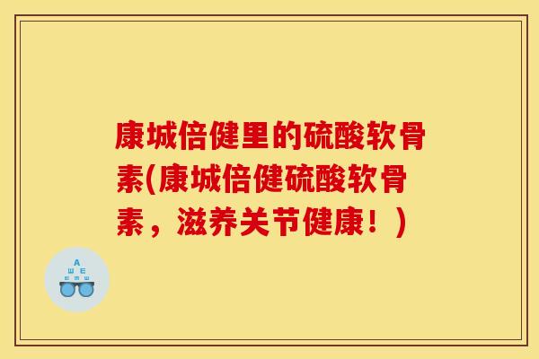 康城倍健里的硫酸软骨素(康城倍健硫酸软骨素，滋养关节健康！)