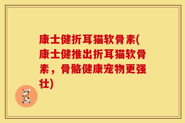 康士健折耳猫软骨素(康士健推出折耳猫软骨素,骨骼健康宠物更强壮) 康士健折耳猫软骨素(康士健推出折耳猫软骨素,骨骼健康宠物更强壮)