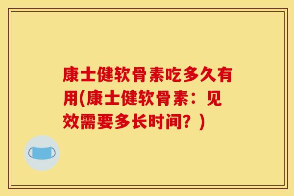 康士健软骨素吃多久有用(康士健软骨素:见效需要多长时间?) 康士健软骨素吃多久有用(康士健软骨素:见效需要多长时间?)