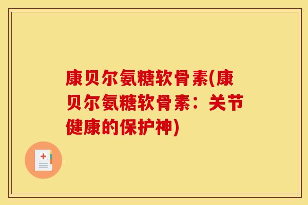 康贝尔氨糖软骨素(康贝尔氨糖软骨素：关节健康的保护神)